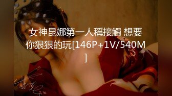 女神昆娜第一人稱接觸 想要你狠狠的玩[146P+1V/540M]