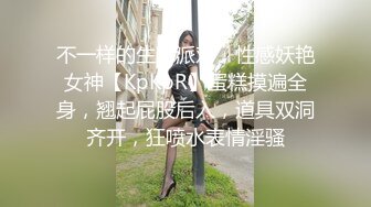 不一样的生日派对，性感妖艳女神【KpKpR】蛋糕摸遍全身，翘起屁股后入，道具双洞齐开，狂喷水表情淫骚