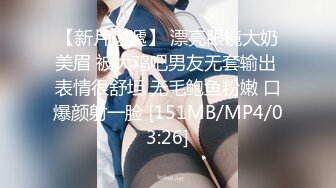 【新片速遞】 漂亮眼镜大奶美眉 被大鸡吧男友无套输出 表情很舒坦 无毛鲍鱼粉嫩 口爆颜射一脸 [151MB/MP4/03:26]