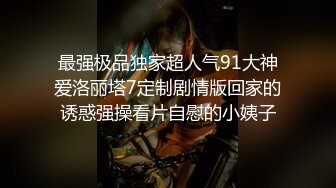 最强极品独家超人气91大神爱洛丽塔7定制剧情版回家的诱惑强操看片自慰的小姨子