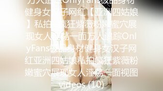 万人追踪OnlyFans极品身材健身女汉子网红【亚洲四姑娘】私拍~疯狂紫薇粉嫩蜜穴展现女人淫荡一面万人追踪OnlyFans极品身材健身女汉子网红亚洲四姑娘私拍疯狂紫薇粉嫩蜜穴展现女人淫荡一面视图videos (10)