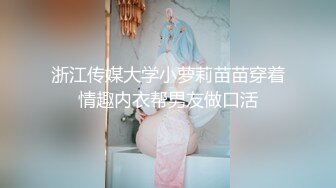 浙江传媒大学小萝莉苗苗穿着情趣内衣帮男友做口活