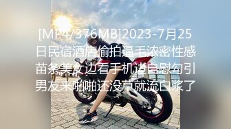 [MP4/376MB]2023-7月25日民宿酒店偷拍逼毛浓密性感苗条美女边看手机边自慰勾引男友来啪啪还没草就流白浆了