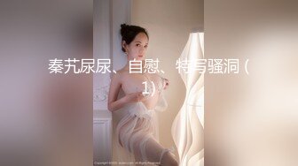 秦艽尿尿、自慰、特写骚洞 (1)