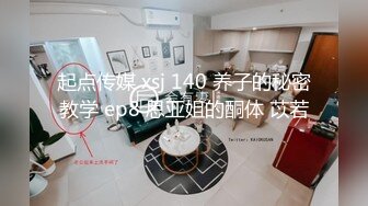 起点传媒 xsj 140 养子的秘密教学 ep8 思亚姐的酮体 苡若