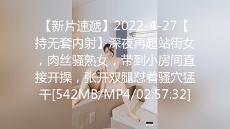 【新片速遞】2022-4-27【持无套内射】深夜再超站街女，肉丝骚熟女，带到小房间直接开操，张开双腿怼着骚穴猛干[542MB/MP4/02:57:32]