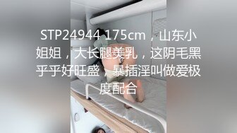 STP24944 175cm，山东小姐姐，大长腿美乳，这阴毛黑乎乎好旺盛，暴插淫叫做爱极度配合