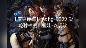 【麻豆传媒】mdhg-0009 爱吃棒棒的口娇娃-玖玥歆