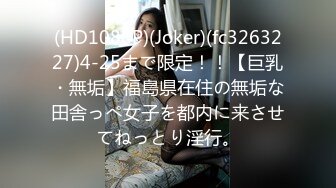 (HD1080P)(Joker)(fc3263227)4-25まで限定！！【巨乳・無垢】福島県在住の無垢な田舎っぺ女子を都内に来させてねっとり淫行。