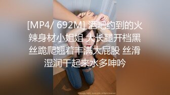 [MP4/ 692M] 酒吧约到的火辣身材小姐姐 大长腿开档黑丝跪爬翘着丰满大屁股 丝滑湿润干起来水多呻吟