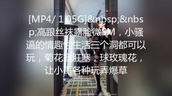 [MP4/ 1.05G]&nbsp;&nbsp;高跟丝袜露脸微SM，小骚逼的情趣性生活三个洞都可以玩，菊花塞肛塞，球玫瑰花，让小哥各种玩弄爆草