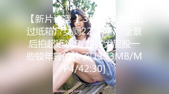 【新片速遞 】3月最新未流出过纸箱厂女厕22-3月❤️全景后拍超近视角 超多大屁股一些较年轻的妹子[1193MB/MP4/42:30]