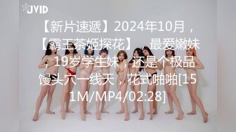 【新片速遞】2024年10月，【霸王茶姬探花】，最爱嫩妹，19岁学生妹，还是个极品馒头穴一线天，花式啪啪[151M/MP4/02:28]