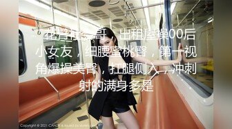 ❤花臂社会哥，出租屋操00后小女友，细腰蜜桃臀，第一视角爆操美臀，扛腿侧入，冲刺射的满身多是