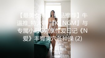 【最美女神❤️极品推荐】牛逼推_特大神 『KI_NGM』与专属小母G分享性爱日记《N爱》丰臀美穴各种操 (2)