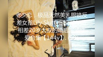 老少恋，极品天然美乳眼镜反差女孩Lily Slutty足交和年龄相差20岁大叔的婚后激情性爱合集【144v】. (90)