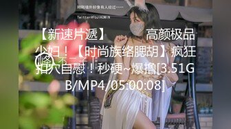 【新速片遞】❤️❤️高颜极品少妇！【时尚族络腮胡】疯狂扣穴自慰！秒硬~爆撸[3.51GB/MP4/05:00:08]