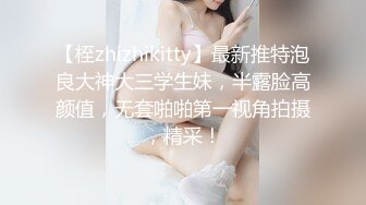 【桎zhizhikitty】最新推特泡良大神大三学生妹，半露脸高颜值，无套啪啪第一视角拍摄，精采！