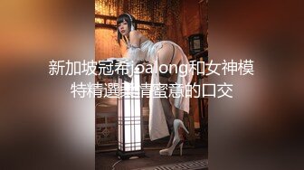 新加坡冠希joalong和女神模特精選柔情蜜意的口交