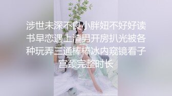 涉世未深不良小胖妞不好好读书早恋遇上渣男开房扒光被各种玩弄三通棒棒冰内窥镜看子宫颈完整时长