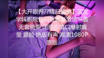 【大开眼界??精品偷拍】蓝发学妹影院包间与男友激情来袭 无套骑乘 闭眼忘情口爆射嘴里 露脸 绝版有声 高清1080P原版