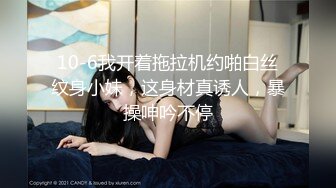 10-6我开着拖拉机约啪白丝纹身小妹，这身材真诱人，暴操呻吟不停