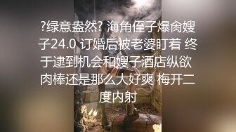 ?绿意盎然? 海角侄子爆肏嫂子24.0 订婚后被老婆盯着 终于逮到机会和嫂子酒店纵欲 肉棒还是那么大好爽 梅开二度内射