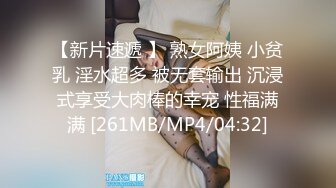 【新片速遞 】 熟女阿姨 小贫乳 淫水超多 被无套输出 沉浸式享受大肉棒的幸宠 性福满满 [261MB/MP4/04:32]