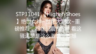 STP31041 【Higher_Shoes】绝世女神~世纪大潮吹~重磅推荐，粉丝们震惊了，看这骚逼总是这么激情，震撼