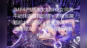 [MP4]气质美女姐妹花女同秀牛奶抹逼道具抽插，舌吻互摸翘起大白屁股，浴室洗澡水冲逼逼掰穴，3小时连续玩弄各种诱惑