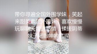 带你寻遍全国外围学妹，笑起来甜美素质外围妹，喜欢慢慢玩聊聊天增进感情，揉搓阴蒂妹子闭眼呻吟猛操