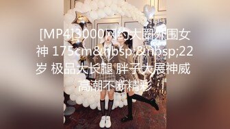 [MP4]3000网约大圈外围女神 175cm&nbsp;&nbsp;22岁 极品大长腿 胖子大展神威 高潮不断精彩