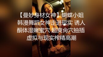 【曼妙身材女神】蝴蝶小姐 韩漫舞蹈女神走进现实 诱人酮体湿嫩蜜穴 超爽肏穴抽插 虚拟与现实榨精高潮