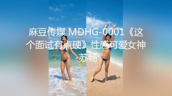 麻豆传媒 MDHG-0001《这个面试有点硬》性感可爱女神-苏畅