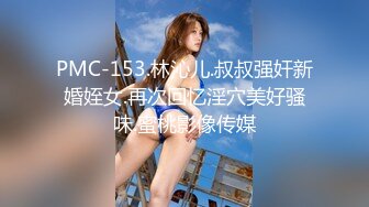 PMC-153.林沁儿.叔叔强奸新婚姪女.再次回忆淫穴美好骚味.蜜桃影像传媒