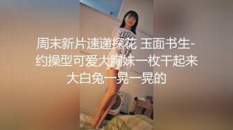 周末新片速递探花 玉面书生-约操型可爱大胸妹一枚干起来大白兔一晃一晃的