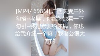 [MP4/ 698M] 广西夫妻户外勾搭~老婆，你给胸她看一下勾引~我把老婆给你搞，你也给我介绍一个嘛，我老公很大方的