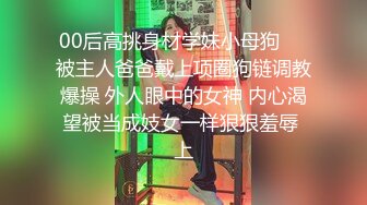 00后高挑身材学妹小母狗❤️被主人爸爸戴上项圈狗链调教爆操 外人眼中的女神 内心渴望被当成妓女一样狠狠羞辱 上