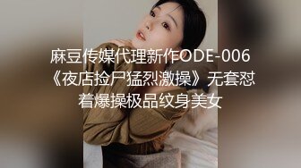 麻豆传媒代理新作ODE-006《夜店捡尸猛烈激操》无套怼着爆操极品纹身美女