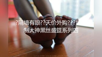 ?隔墙有眼??天价外购???丝高制大神黑丝盛筵系列四