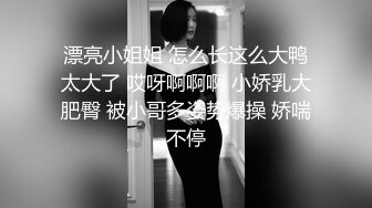 漂亮小姐姐 怎么长这么大鸭太大了 哎呀啊啊啊 小娇乳大肥臀 被小哥多姿势爆操 娇喘不停