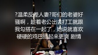 ?温柔反差人妻?哥们的老婆好骚啊，趁着老公出去打工就跟我勾搭在一起了，她说就喜欢硬硬的鸡巴插起来更爽 剧情