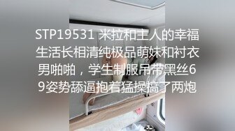 STP19531 米拉和主人的幸福生活长相清纯极品萌妹和衬衣男啪啪，学生制服吊带黑丝69姿势舔逼抱着猛操搞了两炮