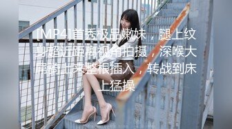 [MP4]首秀极品嫩妹，腿上纹身超近距离视角拍摄，深喉大屌骑上来整根插入，转战到床上猛操