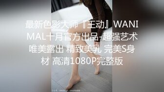 最新色影大师『王动』WANIMAL十月官方出品-超强艺术唯美露出 精致美乳 完美S身材 高清1080P完整版