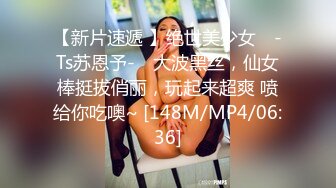 【新片速遞 】绝世美少女 ♈-Ts苏恩予-♈ 大波黑丝，仙女棒挺拔俏丽，玩起来超爽 喷给你吃噢~ [148M/MP4/06:36]