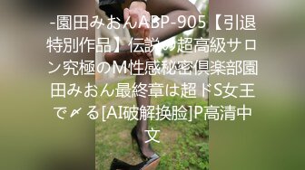 -園田みおんABP-905【引退特別作品】伝説の超高級サロン究極のM性感秘密倶楽部園田みおん最終章は超ドS女王で〆る[AI破解换脸]P高清中文