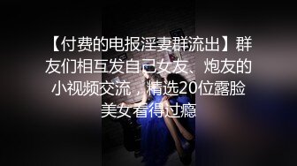 【付费的电报淫妻群流出】群友们相互发自己女友、炮友的小视频交流，精选20位露脸美女看得过瘾