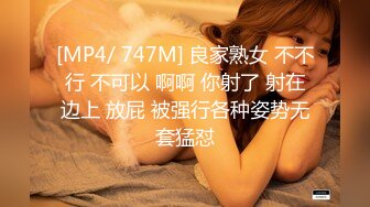 [MP4/ 747M] 良家熟女 不不行 不可以 啊啊 你射了 射在边上 放屁 被强行各种姿势无套猛怼