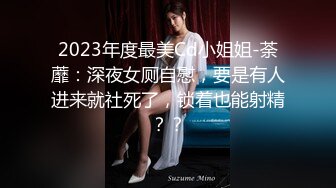 2023年度最美Cd小姐姐-荼蘼：深夜女厕自慰，要是有人进来就社死了，锁着也能射精？？